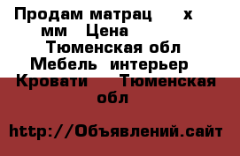 Продам матрац 1200х2000 мм › Цена ­ 4 000 - Тюменская обл. Мебель, интерьер » Кровати   . Тюменская обл.